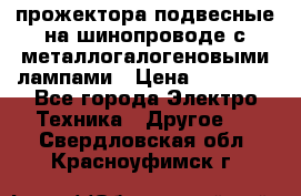 прожектора подвесные на шинопроводе с металлогалогеновыми лампами › Цена ­ 40 000 - Все города Электро-Техника » Другое   . Свердловская обл.,Красноуфимск г.
